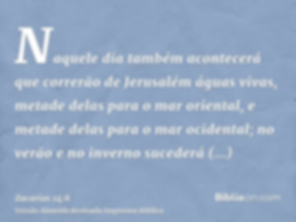 Naquele dia também acontecerá que correrão de Jerusalém águas vivas, metade delas para o mar oriental, e metade delas para o mar ocidental; no verão e no invern