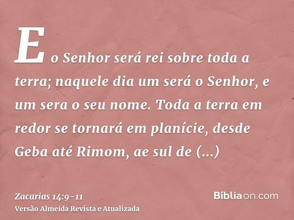 E o Senhor será rei sobre toda a terra; naquele dia um será o Senhor, e um sera o seu nome.Toda a terra em redor se tornará em planície, desde Geba até Rimom, a