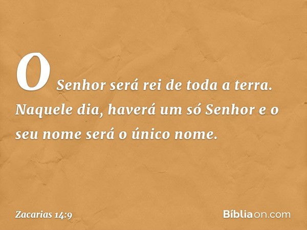 O Senhor será rei de toda a terra. Naquele dia, haverá um só Senhor e o seu nome será o único nome. -- Zacarias 14:9