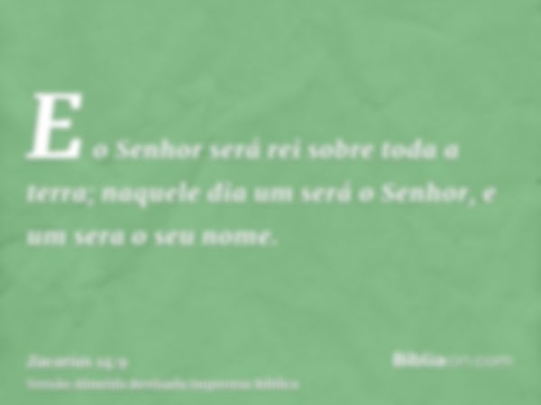 E o Senhor será rei sobre toda a terra; naquele dia um será o Senhor, e um sera o seu nome.