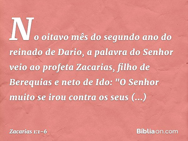 No oitavo mês do segundo ano do reinado de Dario, a palavra do Senhor veio ao profeta Zacarias, filho de Berequias e neto de Ido: "O Senhor muito se irou contra