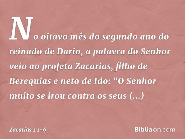 No oitavo mês do segundo ano do reinado de Dario, a palavra do Senhor veio ao profeta Zacarias, filho de Berequias e neto de Ido: "O Senhor muito se irou contra