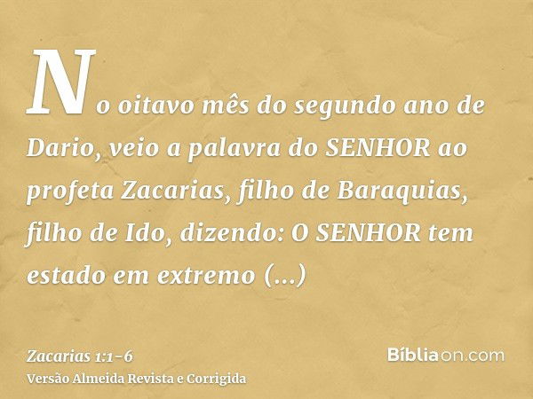 No oitavo mês do segundo ano de Dario, veio a palavra do SENHOR ao profeta Zacarias, filho de Baraquias, filho de Ido, dizendo:O SENHOR tem estado em extremo de