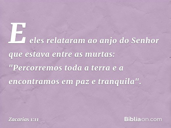 E eles relataram ao anjo do Senhor que estava entre as murtas: "Percorremos toda a terra e a encontramos em paz e tranquila". -- Zacarias 1:11