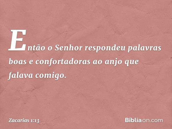 Então o Senhor respondeu palavras boas e confortadoras ao anjo que falava comi­go. -- Zacarias 1:13