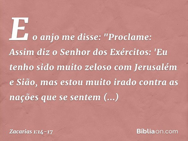 E o anjo me disse: "Proclame: Assim diz o Senhor dos Exércitos: 'Eu tenho sido muito zeloso com Jerusalém e Sião, mas estou muito irado contra as nações que se 