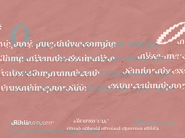 O anjo, pois, que falava comigo, disse-me: Clama, dizendo: Assim diz o Senhor dos exércitos: Com grande zelo estou zelando por Jerusalém e por Sião.