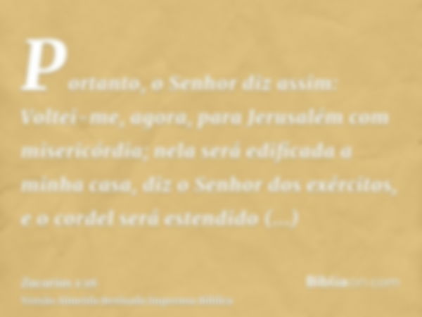 Portanto, o Senhor diz assim: Voltei-me, agora, para Jerusalém com misericórdia; nela será edificada a minha casa, diz o Senhor dos exércitos, e o cordel será e