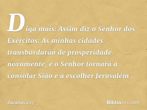 "Diga mais: Assim diz o Senhor dos Exércitos: 'As minhas cidades transbordarão de prosperidade novamente, e o Senhor tornará a consolar Sião e a escolher Jerusa