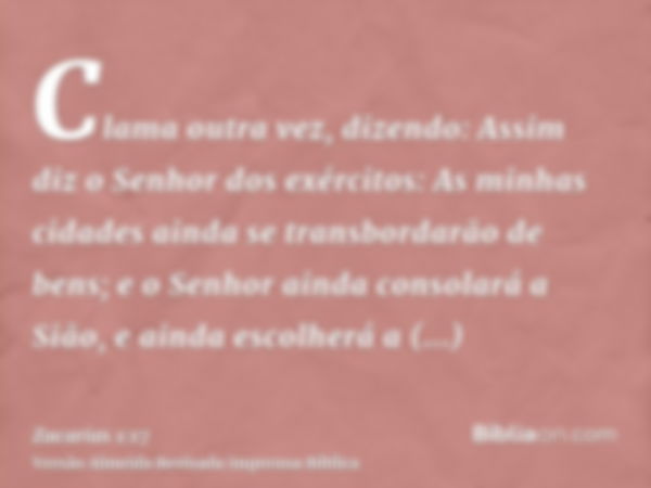 Clama outra vez, dizendo: Assim diz o Senhor dos exércitos: As minhas cidades ainda se transbordarão de bens; e o Senhor ainda consolará a Sião, e ainda escolhe