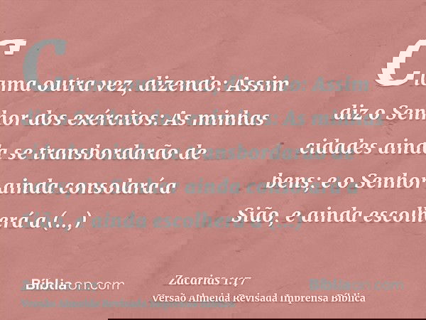 Clama outra vez, dizendo: Assim diz o Senhor dos exércitos: As minhas cidades ainda se transbordarão de bens; e o Senhor ainda consolará a Sião, e ainda escolhe