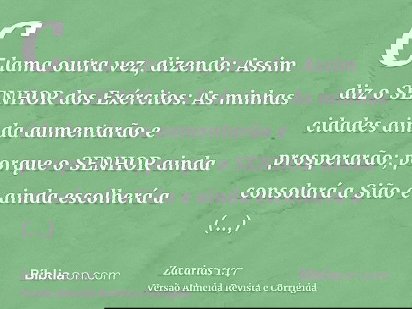 Clama outra vez, dizendo: Assim diz o SENHOR dos Exércitos: As minhas cidades ainda aumentarão e prosperarão; porque o SENHOR ainda consolará a Sião e ainda esc