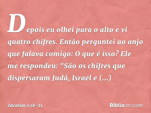 Depois eu olhei para o alto e vi quatro chifres. Então perguntei ao anjo que falava comigo: O que é isso?
Ele me respondeu: "São os chifres que dispersaram Judá