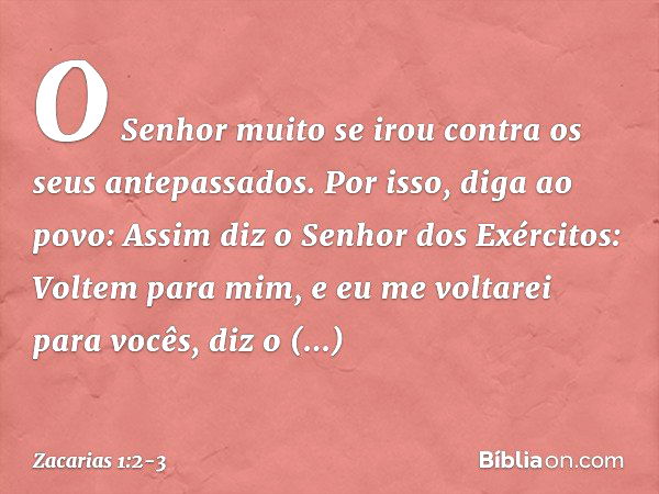 "O Senhor muito se irou contra os seus antepassados. Por isso, diga ao povo: Assim diz o Senhor dos Exércitos: Voltem para mim, e eu me voltarei para vocês", di