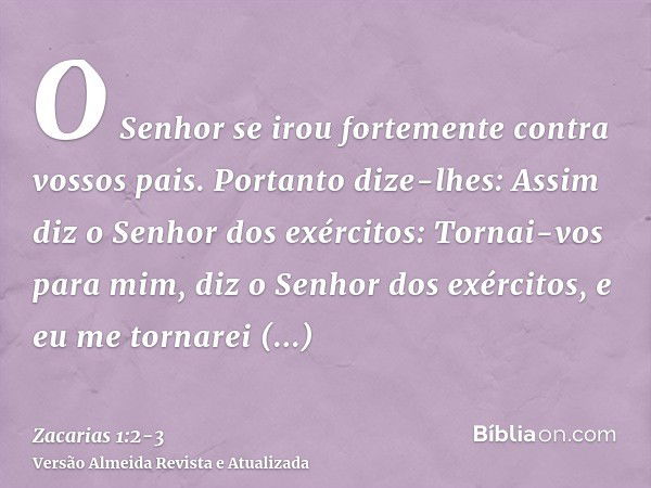 O Senhor se irou fortemente contra vossos pais.Portanto dize-lhes: Assim diz o Senhor dos exércitos: Tornai-vos para mim, diz o Senhor dos exércitos, e eu me to