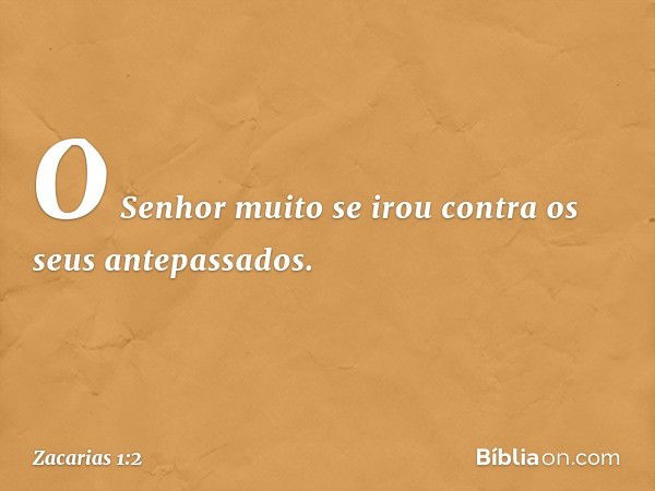 "O Senhor muito se irou contra os seus antepassados. -- Zacarias 1:2