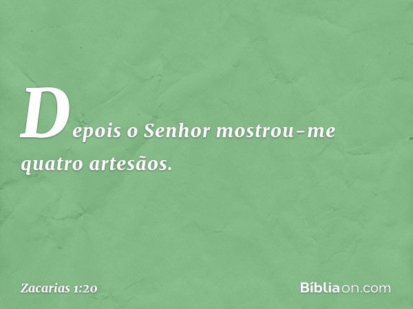 Depois o Senhor mostrou-me quatro artesãos. -- Zacarias 1:20