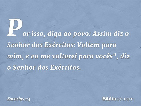 Por isso, diga ao povo: Assim diz o Senhor dos Exércitos: Voltem para mim, e eu me voltarei para vocês", diz o Se­nhor dos Exércitos. -- Zacarias 1:3