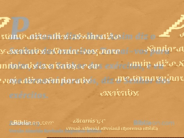 Portanto dize-lhes: Assim diz o Senhor dos exércitos: Tornai-vos para mim, diz o Senhor dos exércitos, e eu me tornarei para vós, diz o Senhor dos exércitos.