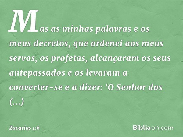 Mas as minhas palavras e os meus decretos, que ordenei aos meus servos, os profetas, alcança­ram os seus antepassados e os levaram a converter-se e a dizer: 'O 