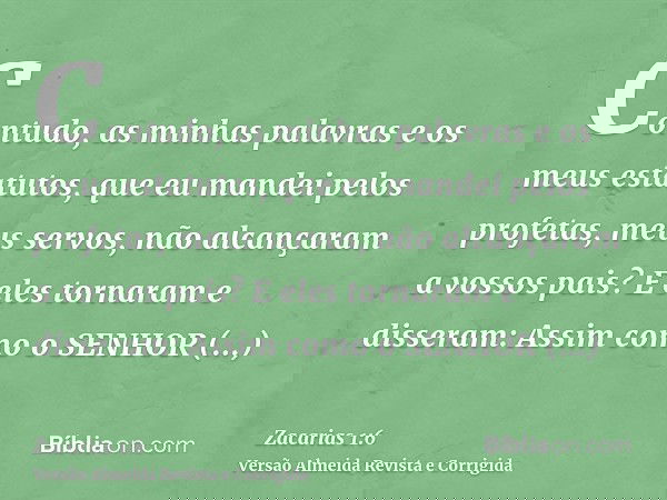 Contudo, as minhas palavras e os meus estatutos, que eu mandei pelos profetas, meus servos, não alcançaram a vossos pais? E eles tornaram e disseram: Assim como