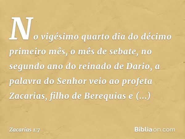 No vigésimo quarto dia do décimo primeiro mês, o mês de sebate, no segundo ano do reinado de Dario, a palavra do Senhor veio ao profeta Zacarias, filho de Bereq