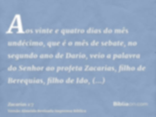 Aos vinte e quatro dias do mês undécimo, que é o mês de sebate, no segundo ano de Dario, veio a palavra do Senhor ao profeta Zacarias, filho de Berequias, filho