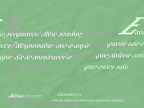 Então perguntei: Meu Senhor, quem são estes? Respondeu-me o anjo que falava comigo: Eu te mostrarei o que estes são.