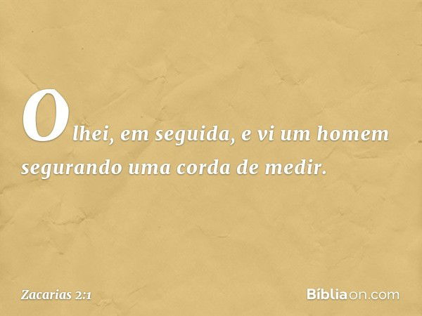 Olhei, em seguida, e vi um homem segurando uma corda de medir. -- Zacarias 2:1