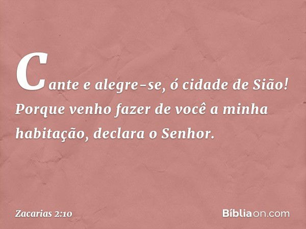 "Cante e alegre-se, ó cidade de Sião! Porque venho fazer de você a minha habita­ção", declara o Senhor. -- Zacarias 2:10