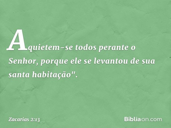 Aquietem-se todos perante o Senhor, porque ele se levan­tou de sua santa habitação". -- Zacarias 2:13