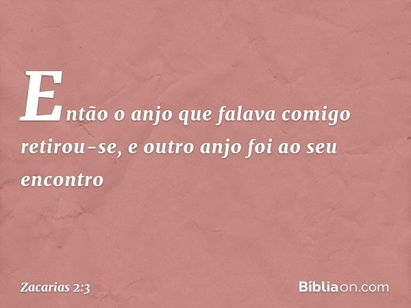 Então o anjo que falava comigo retirou-se, e outro anjo foi ao seu encontro -- Zacarias 2:3