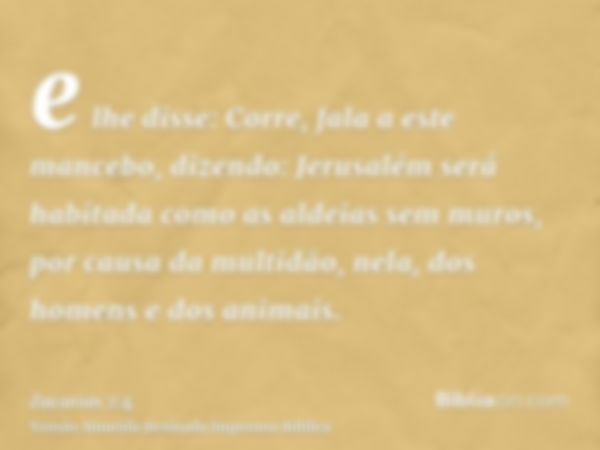 e lhe disse: Corre, fala a este mancebo, dizendo: Jerusalém será habitada como as aldeias sem muros, por causa da multidão, nela, dos homens e dos animais.