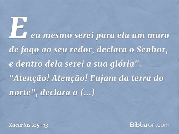 E eu mesmo serei para ela um muro de fogo ao seu redor, declara o Senhor, e dentro dela serei a sua glória". "Atenção! Atenção! Fujam da terra do norte", declar