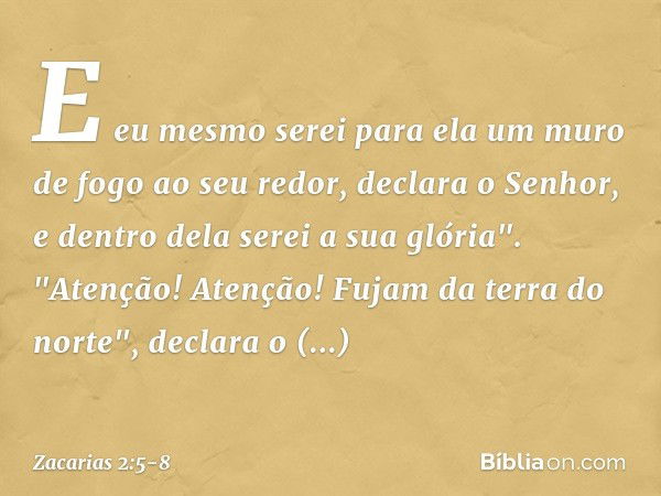 E eu mesmo serei para ela um muro de fogo ao seu redor, declara o Senhor, e dentro dela serei a sua glória". "Atenção! Atenção! Fujam da terra do norte", declar