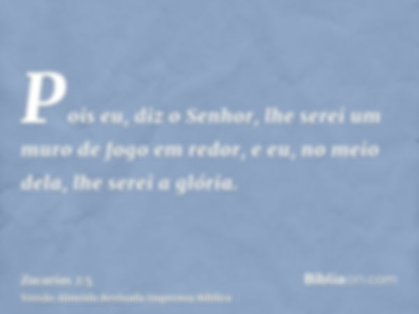 Pois eu, diz o Senhor, lhe serei um muro de fogo em redor, e eu, no meio dela, lhe serei a glória.