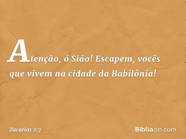 "Atenção, ó Sião! Escapem, vocês que vivem na cidade da Babilônia! -- Zacarias 2:7