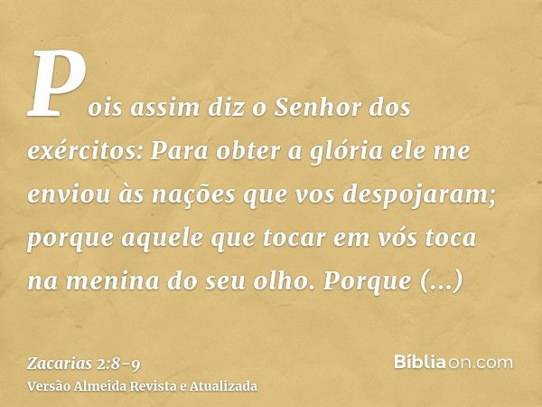 Pois assim diz o Senhor dos exércitos: Para obter a glória ele me enviou às nações que vos despojaram; porque aquele que tocar em vós toca na menina do seu olho