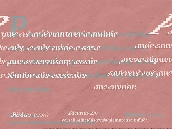 Porque eis aí levantarei a minha mão contra eles, e eles virão a ser a presa daqueles que os serviram; assim sabereis vós que o Senhor dos exércitos me enviou.