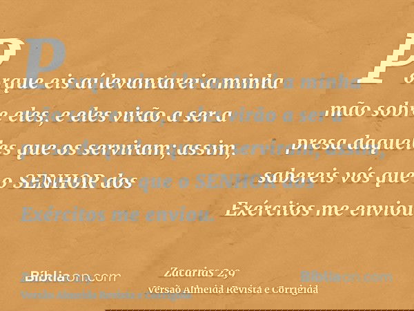 Porque eis aí levantarei a minha mão sobre eles, e eles virão a ser a presa daqueles que os serviram; assim, sabereis vós que o SENHOR dos Exércitos me enviou.
