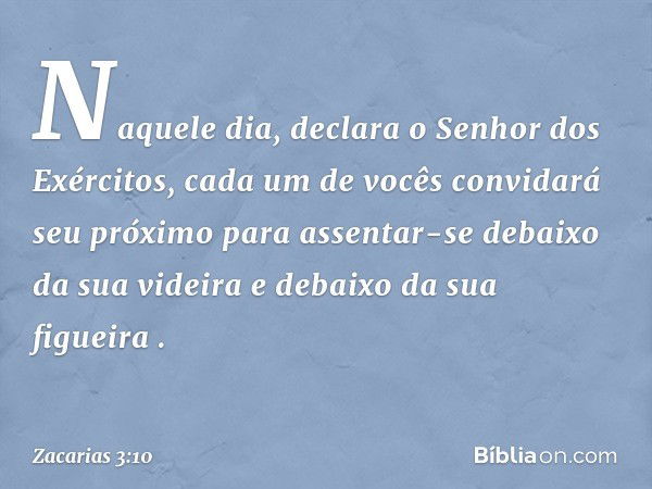 " 'Naquele dia', declara o Senhor dos Exércitos, 'cada um de vocês convidará seu próximo para assentar-se debaixo da sua videira e debaixo da sua figueira' ". -