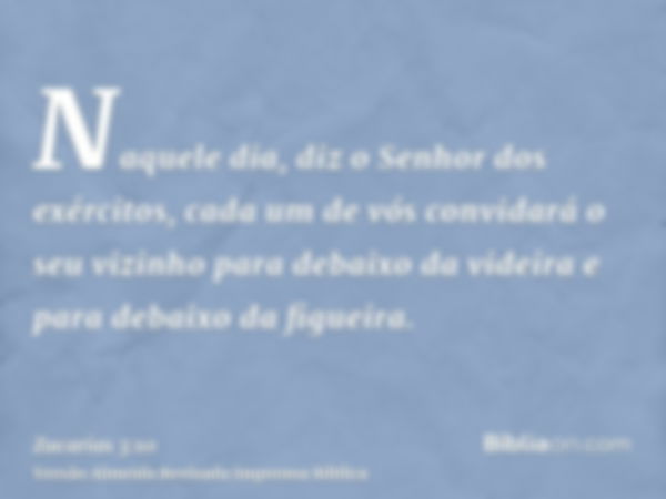 Naquele dia, diz o Senhor dos exércitos, cada um de vós convidará o seu vizinho para debaixo da videira e para debaixo da figueira.