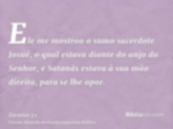 Ele me mostrou o sumo sacerdote Josué, o qual estava diante do anjo do Senhor, e Satanás estava à sua mão direita, para se lhe opor.