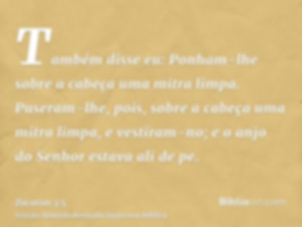 Também disse eu: Ponham-lhe sobre a cabeça uma mitra limpa. Puseram-lhe, pois, sobre a cabeça uma mitra limpa, e vestiram-no; e o anjo do Senhor estava ali de p