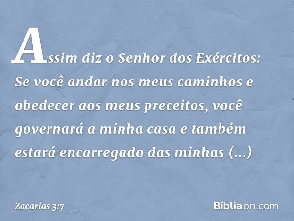 "Assim diz o Senhor dos Exércitos: 'Se você andar nos meus caminhos e obedecer aos meus preceitos, você governará a minha casa e também estará encarregado das m