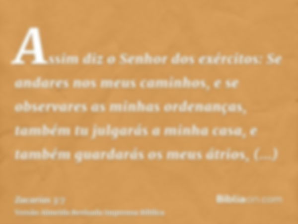 Assim diz o Senhor dos exércitos: Se andares nos meus caminhos, e se observares as minhas ordenanças, também tu julgarás a minha casa, e também guardarás os meu