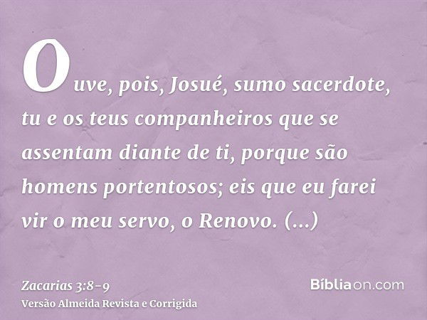 Ouve, pois, Josué, sumo sacerdote, tu e os teus companheiros que se assentam diante de ti, porque são homens portentosos; eis que eu farei vir o meu servo, o Re