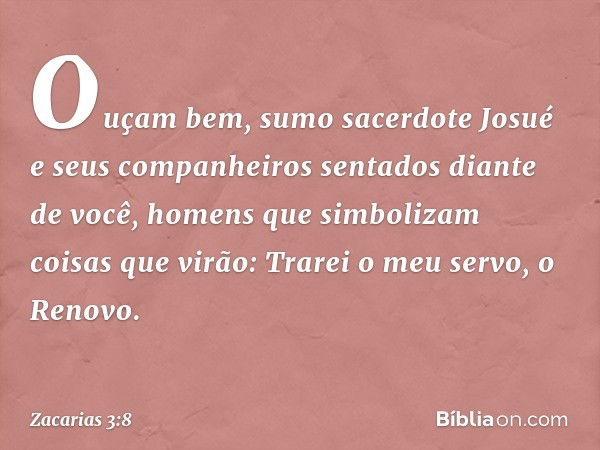 " 'Ouçam bem, sumo sacerdote Josué e seus companheiros sentados diante de você, homens que simbolizam coisas que virão: Trarei o meu servo, o Renovo. -- Zacaria