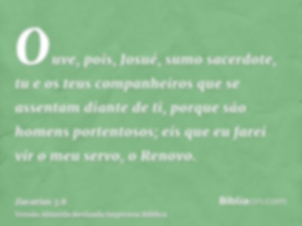 Ouve, pois, Josué, sumo sacerdote, tu e os teus companheiros que se assentam diante de ti, porque são homens portentosos; eis que eu farei vir o meu servo, o Re