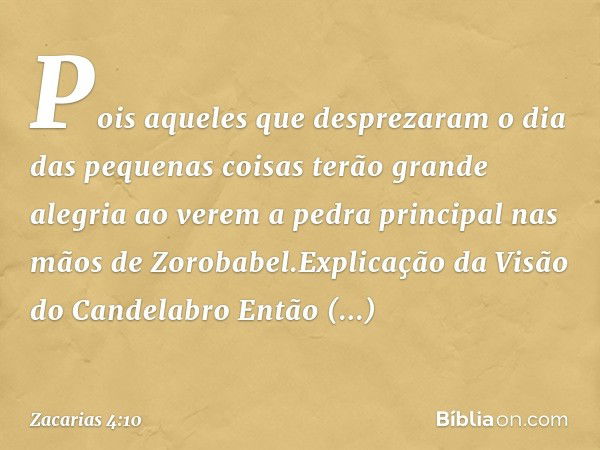 "Pois aqueles que desprezaram o dia das pequenas coisas terão grande alegria ao verem a pedra principal nas mãos de Zoroba­bel".Explicação da Visão do Candelabr